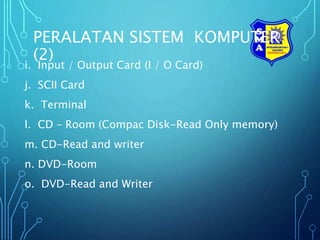 PERALATAN SISTEM KOMPUTER
(2)
i. Input / Output Card (I / O Card)
j. SCII Card
k. Terminal
l. CD – Room (Compac Disk-Read Only memory)
m. CD-Read and writer
n. DVD-Room
o. DVD-Read and Writer
 