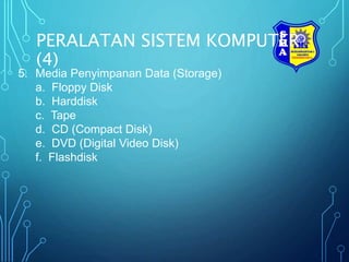 PERALATAN SISTEM KOMPUTER
(4)
5. Media Penyimpanan Data (Storage)
a. Floppy Disk
b. Harddisk
c. Tape
d. CD (Compact Disk)
e. DVD (Digital Video Disk)
f. Flashdisk
 