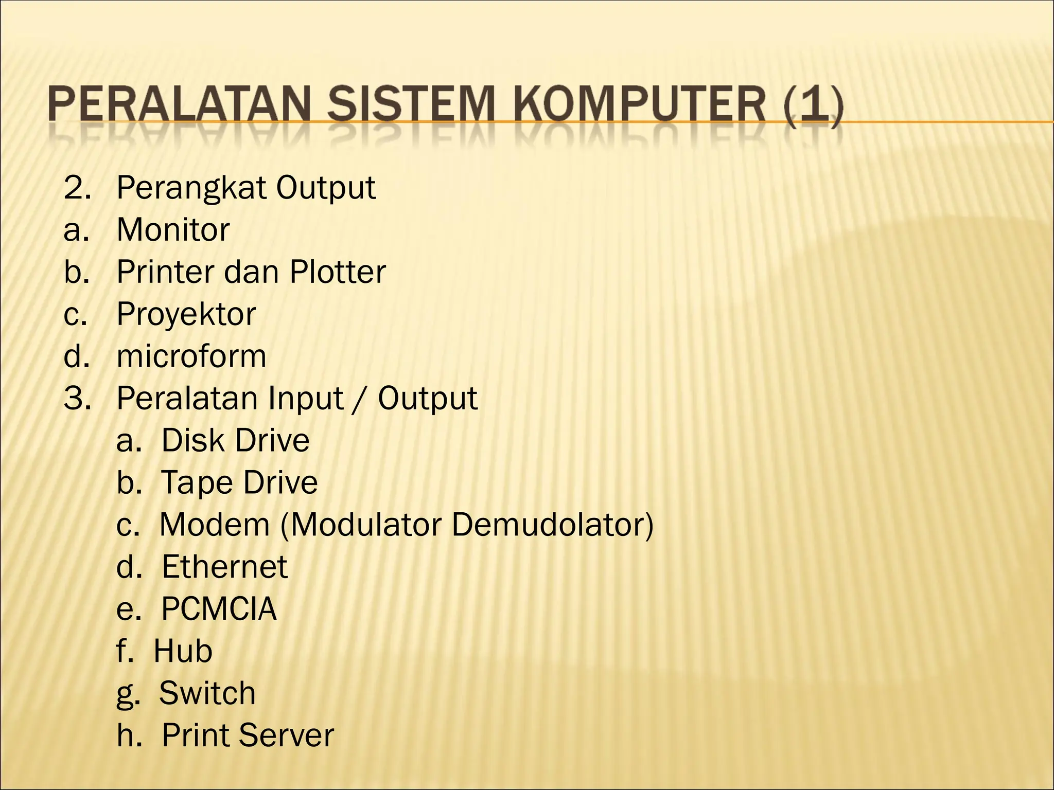 2. Perangkat Output
a. Monitor
b. Printer dan Plotter
c. Proyektor
d. microform
3. Peralatan Input / Output
a. Disk Drive
b. Tape Drive
c. Modem (Modulator Demudolator)
d. Ethernet
e. PCMCIA
f. Hub
g. Switch
h. Print Server
 