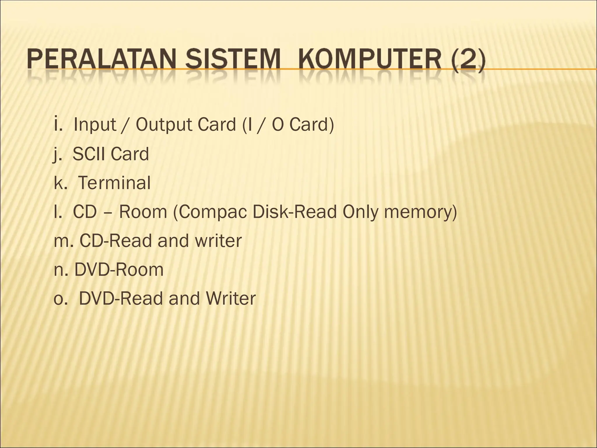 i. Input / Output Card (I / O Card)
j. SCII Card
k. Terminal
l. CD – Room (Compac Disk-Read Only memory)
m. CD-Read and writer
n. DVD-Room
o. DVD-Read and Writer
 