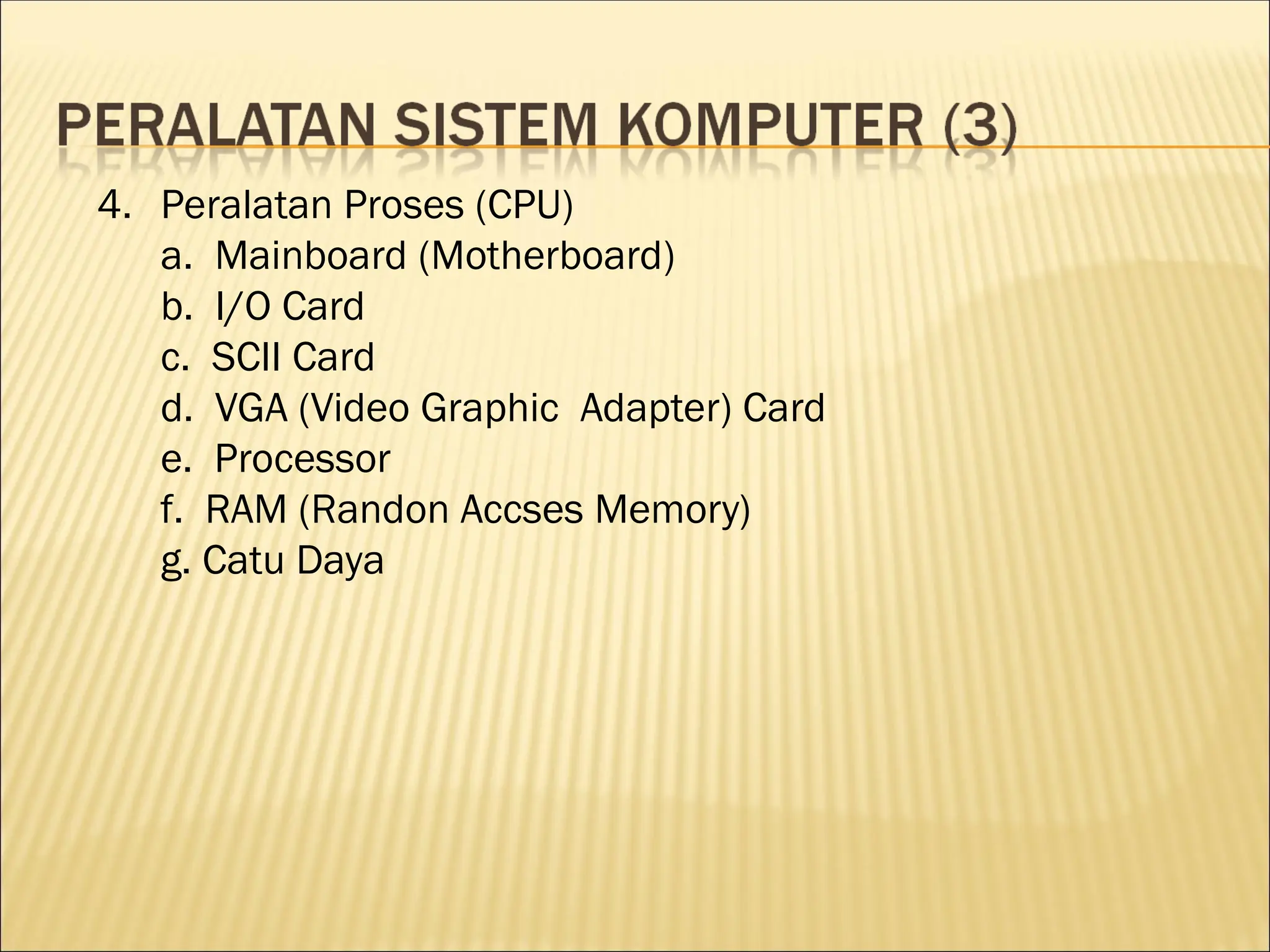 4. Peralatan Proses (CPU)
a. Mainboard (Motherboard)
b. I/O Card
c. SCII Card
d. VGA (Video Graphic Adapter) Card
e. Processor
f. RAM (Randon Accses Memory)
g. Catu Daya
 