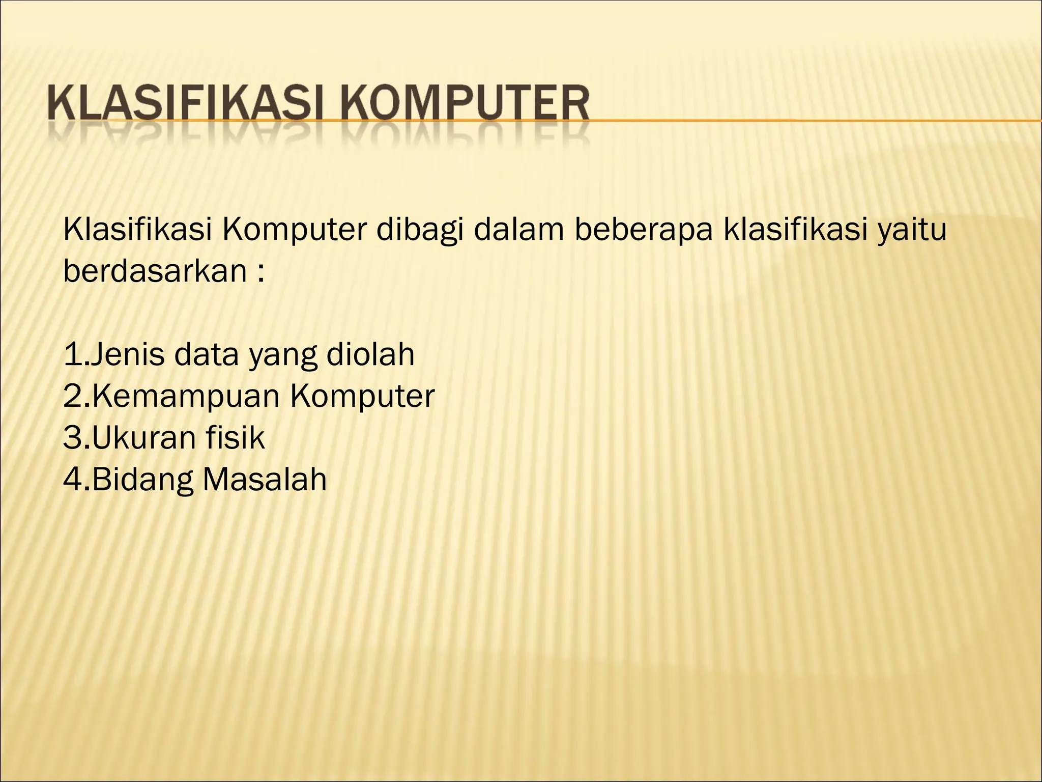 Klasifikasi Komputer dibagi dalam beberapa klasifikasi yaitu
berdasarkan :
1.Jenis data yang diolah
2.Kemampuan Komputer
3.Ukuran fisik
4.Bidang Masalah
 