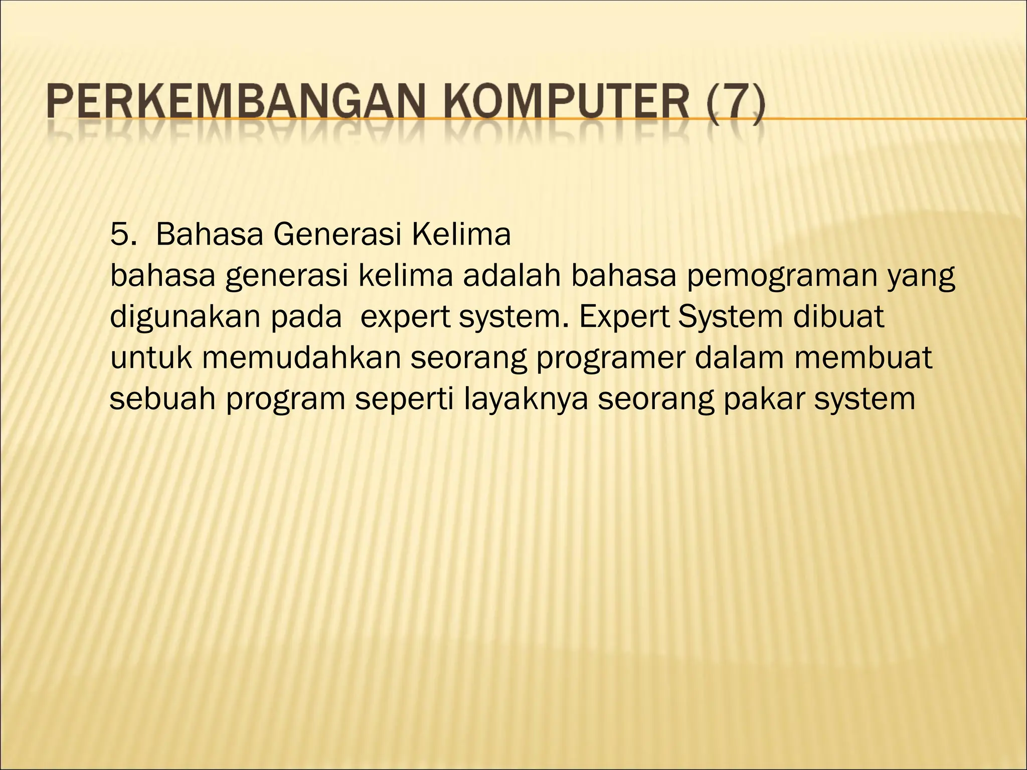 5. Bahasa Generasi Kelima
bahasa generasi kelima adalah bahasa pemograman yang
digunakan pada expert system. Expert System dibuat
untuk memudahkan seorang programer dalam membuat
sebuah program seperti layaknya seorang pakar system
 