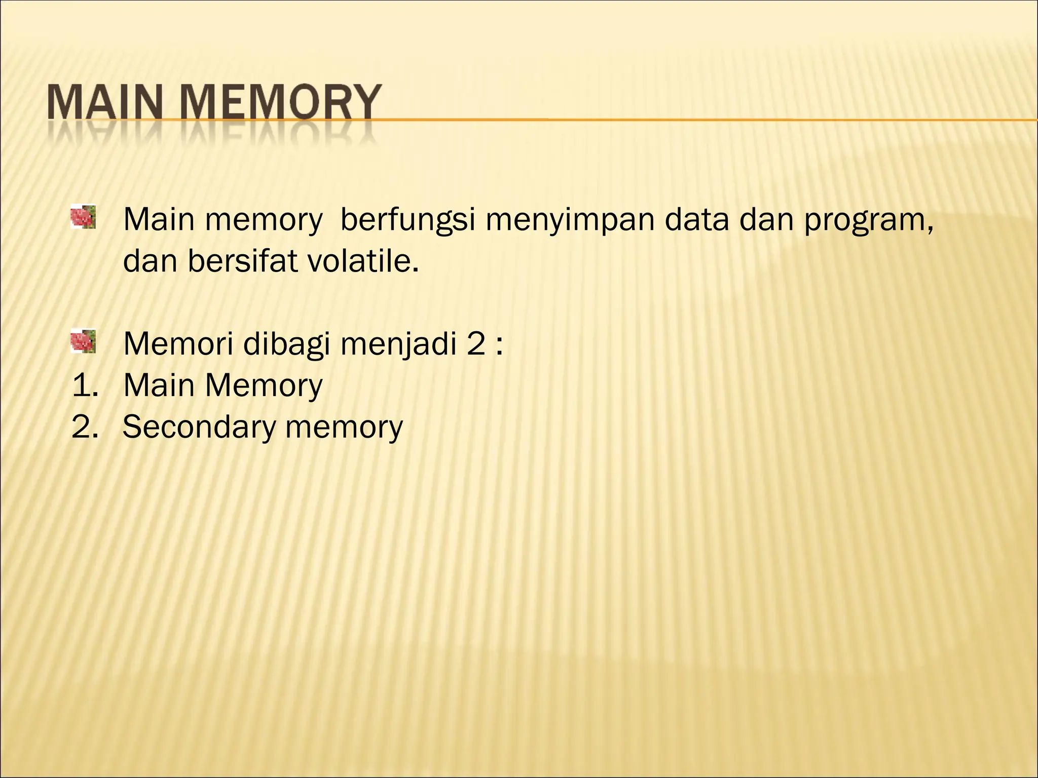 Main memory berfungsi menyimpan data dan program,
dan bersifat volatile.
Memori dibagi menjadi 2 :
1. Main Memory
2. Secondary memory
 