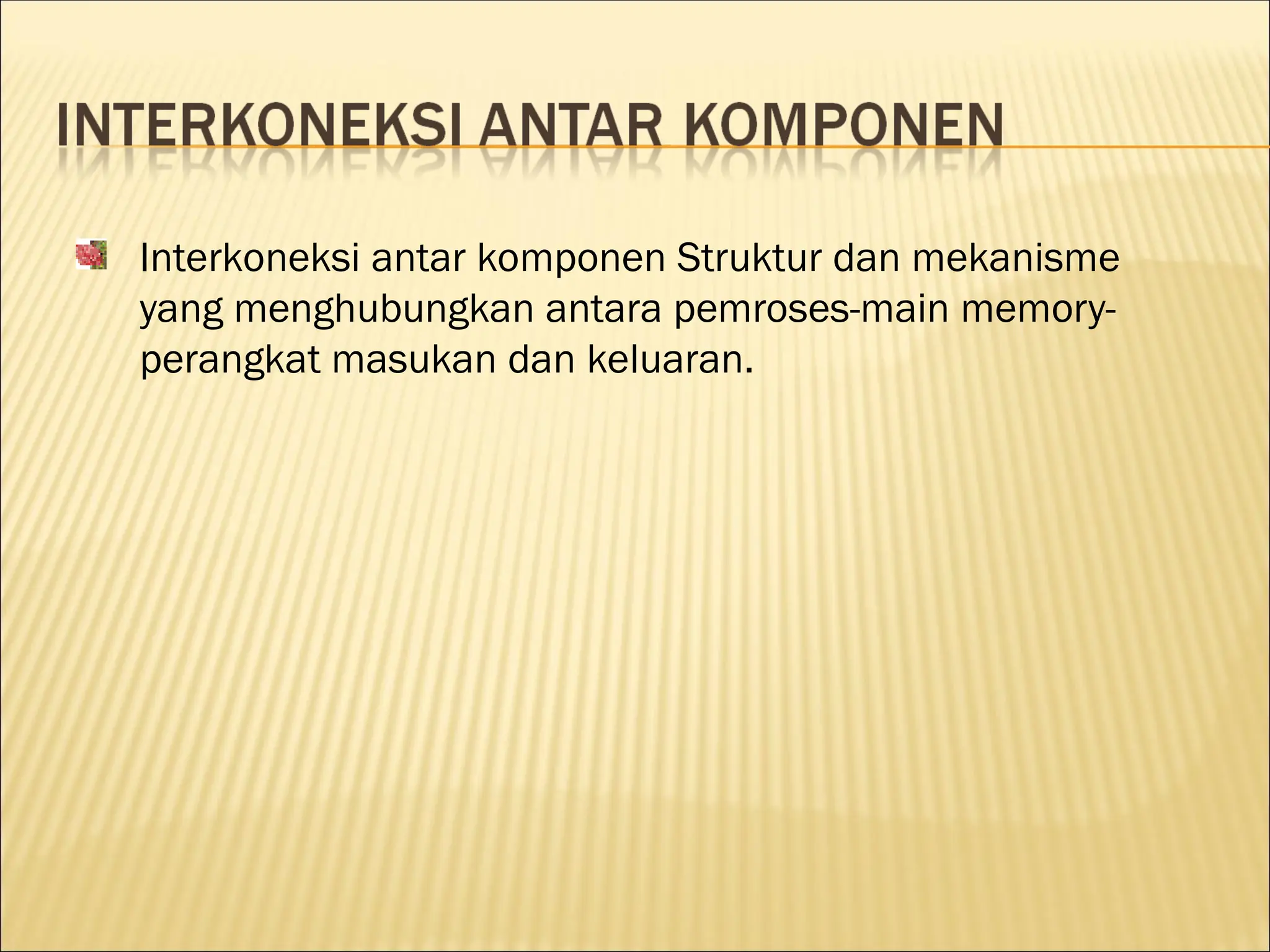 Interkoneksi antar komponen Struktur dan mekanisme
yang menghubungkan antara pemroses-main memory-
perangkat masukan dan keluaran.
 