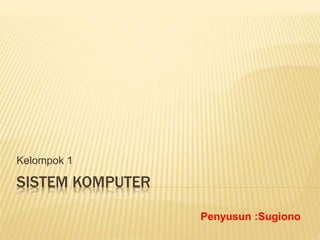 SISTEM KOMPUTER
Kelompok 1
Penyusun :Sugiono
 