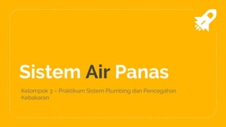 Sistem Air Panas
Kelompok 3 – Praktikum Sistem Plumbing dan Pencegahan
Kebakaran
 