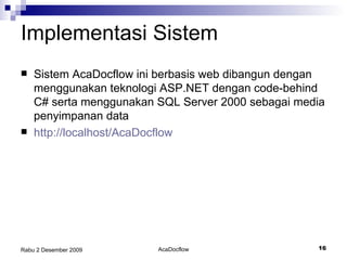 Sistem AcaDocflow ini berbasis web dibangun dengan menggunakan teknologi ASP.NET dengan code-behind C# serta menggunakan SQL Server 2000 sebagai media penyimpanan data http://localhost/AcaDocflow Implementasi Sistem 
