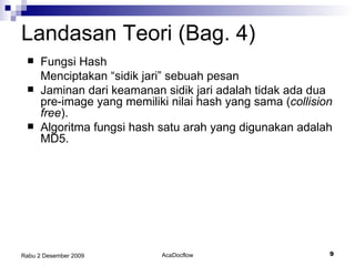 Landasan Teori (Bag.  4 ) Fungsi Hash Menciptakan “ sidik jari”  sebuah pesan Jaminan dari keamanan sidik jari adalah tidak ada dua pre-image yang memiliki nilai hash yang sama ( collision free ). Algoritma fungsi hash satu arah yang digunakan adalah MD5. 