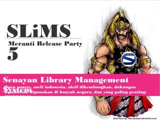SLiMS
5
Meranti Release Party
Senayan Library Management
SystemOpen source, aseli indonesia, aktif dikembangkan, dukungan
komunitas, digunakan di banyak negara, dan yang paling penting:
MERDEKA!
Gatot Kaca by: http://prastian.deviantart.com/
 