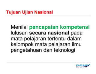 Tujuan Ujian Nasional


  Menilai pencapaian kompetensi
  lulusan secara nasional pada
  mata pelajaran tertentu dalam
  kelompok mata pelajaran ilmu
  pengetahuan dan teknologi
 