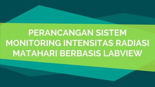 PERANCANGAN SISTEM
MONITORING INTENSITAS RADIASI
MATAHARI BERBASIS LABVIEW
 