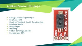  Sebagai peralatan pendingin
 Peralatan HVAC
(Heating, Ventilasi, dan Air Conditioning)
 Peralatan Medis
 Pengeringan
 Metrologi
 Sistem bertenaga baterai
 Pemasangan OEM
Aplikasi Sensor HIH-4030
 