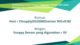 Pembuktian Hasil Output Tegangan Sensor HIH-4030
Menggunakan Rumus Pada Datasheet
Rumus:
Vout = (Vsupply)(0.0062(sensor RH)+0.16)
dengan,
Vsuppy Sensor yang digunakan = 5V
 
