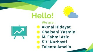 Hello!
We are :
Akmal Hidayat
Ghaisani Yasmin
M. Fahmi Aziz
Siti Nurbayti
Talenta Amelia
 
