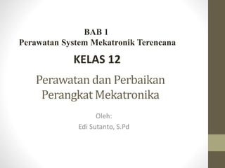 Perawatan dan Perbaikan
Perangkat Mekatronika
Oleh:
Edi Sutanto, S.Pd
KELAS 12
BAB 1
Perawatan System Mekatronik Terencana
 