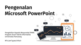 Pengenalan
Microsoft PowerPoint
Pengabdian Kepada Masyarakat (PKM)
Program Studi Teknik Informatika
Universitas Pamulang
MTs Jam’iyyatul Khair
 