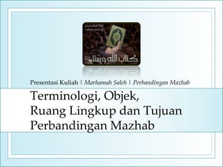 Presentasi Kuliah | Marhamah Saleh | Perbandingan Mazhab

Terminologi, Objek,
Ruang Lingkup dan Tujuan
Perbandingan Mazhab
 