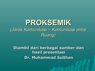 PROKSEMIKPROKSEMIK
(Jarak Komunikasi – Komunikasi antar(Jarak Komunikasi – Komunikasi antar
Ruang)Ruang)
Diambil dari berbagai sumber danDiambil dari berbagai sumber dan
hasil presentasihasil presentasi
Dr. Muhammad SulthanDr. Muhammad Sulthan
 