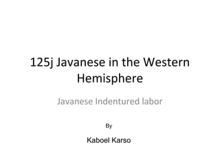 125j Javanese in the Western
Hemisphere
Javanese Indentured labor
By
Kaboel Karso
 
