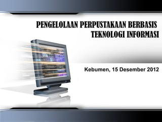 PENGELOLAAN PERPUSTAKAAN BERBASIS
               TEKNOLOGI INFORMASI



             Kebumen, 15 Desember 2012
 