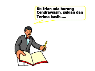 Ke Irian ada burung
Cendrawasih, sekian dan
Terima kasih.....
 