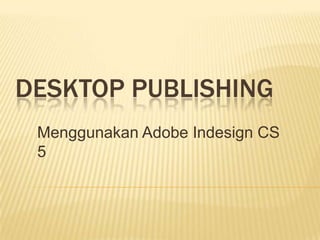 DESKTOP PUBLISHING
 Menggunakan Adobe Indesign CS
 5
 