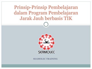 SEAMOLEC TRAINING Prinsip-Prinsip Pembelajaran dalam Program Pembelajaran Jarak Jauh berbasis TIK 