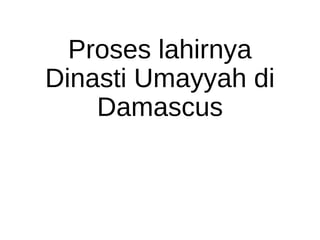 Proses lahirnya
Dinasti Umayyah di
Damascus
 