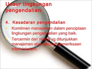 Unsur lingkungan
pengendalian:
4. Kesadaran pengendalian
• Komitmen manajemen dalam penciptaan
lingkungan pengendalian yang baik.
• Tercermin dari reaksi yg ditunjukkan
manajemen atas temuan pemeriksaan
intern/ekstern.

 
