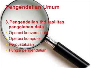 Pengendalian Umum
3.Pengendalian thd fasilitas
pengolahan data
• Operasi konversi data
• Operasi komputer
• Perpustakaan
• Fungsi pengendalian

 