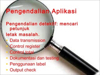 Pengendalian Aplikasi
Pengendalian detektif: mencari
petunjuk
letak masalah.
• Data transmission
• Control register
• Control total
• Dokumentasi dan testing
• Penggunaan label
• Output check

 