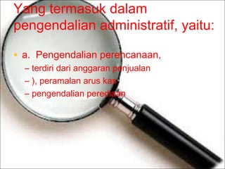 Yang termasuk dalam
pengendalian administratif, yaitu:
• a.Pengendalian perencanaan,
– terdiri dari anggaran penjualan
– ), peramalan arus kas
– pengendalian perediaan

 