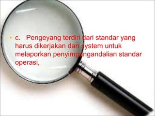 • c.Pengeyang terdiri dari standar yang

harus dikerjakan dan system untuk
melaporkan penyimpangandalian standar
operasi,

 