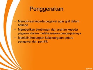 Penggerakan
• Memotivasi kepada pegawai agar giat dalam
bekerja
• Memberikan bimbingan dan arahan kepada
pegawai dalam melaksanakan pengerjaannya
• Menjalin hubungan kekeluargaan antara
pengawai dan pemilik
 