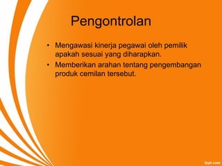 Pengontrolan
• Mengawasi kinerja pegawai oleh pemilik
apakah sesuai yang diharapkan.
• Memberikan arahan tentang pengembangan
produk cemilan tersebut.
 