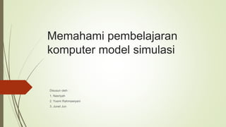 Memahami pembelajaran
komputer model simulasi
Disusun oleh :
1. Nasriyah
2. Yusmi Rahmawiyani
3. Junet Jun
 