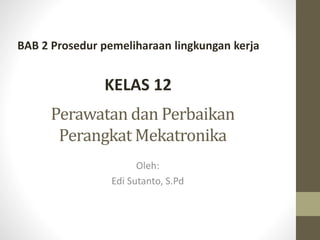 Perawatan dan Perbaikan
Perangkat Mekatronika
Oleh:
Edi Sutanto, S.Pd
KELAS 12
BAB 2 Prosedur pemeliharaan lingkungan kerja
 