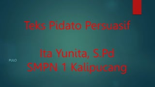 Teks Pidato Persuasif
Ita Yunita, S.Pd
SMPN 1 Kalipucang
PULO
 