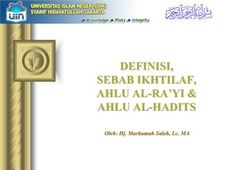 DEFINISI,
SEBAB IKHTILAF,
AHLU AL-RA’YI &
AHLU AL-HADITS

 Oleh: Hj. Marhamah Saleh, Lc. MA
 