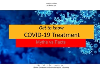Get to know
COVID-19 Treatment
Myths vs Facts
E k a F e b r i Z u l i s s e t i a n a
Fakultas Kedokteran Universitas Sriwijaya, Palembang
Webinar Farmasi
29 Agustus 2021
 