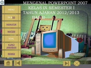 MENGENAL POWERPOINT 2007
 MENU
              KELAS IX SEMESTER I
            TAHUN AJARAN 2012/2013
 SK &SD        BAB II
INDIKATOR


 MATERI


 SOAL

  KUNCI
JAWABAN

 REMIDI
 