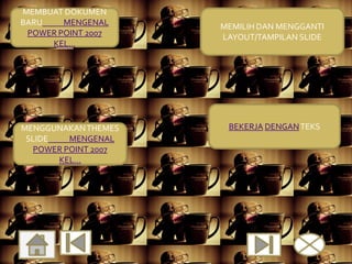 MEMBUAT DOKUMEN
BARU    MENGENAL      MEMILIH DAN MENGGANTI
 POWER POINT 2007     LAYOUT/TAMPILAN SLIDE
     KEL...




MENGGUNAKAN THEMES     BEKERJA DENGAN TEKS
                       BEKERJA DENGAN TEKS
 SLIDE    MENGENAL
    MENGGUNAKAN
   POWER POINT 2007
     THEMES SLIDE
        KEL...
 