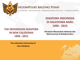 DIASPORA INDONESIA
DI KALEDONIA BARU
1896 - 2015
Persatuan Masyarakat Indonesia dan
Keturunannya di Kaledonia Baru
THE INDONESIAN DIASPORA
IN NEW CALEDONIA
1896 - 2015
The Indonesian Community of
New Caledonia
 