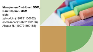 Manajemen Distribusi, SDM,
Dan Resiko UMKM
oleh:
zainuddin (190721100052)
norhasanah(190721100186)
Aisatur R. (190721100155)
 