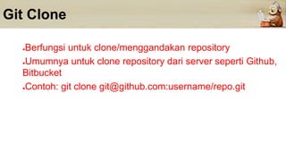 Git Clone
●Berfungsi untuk clone/menggandakan repository
●Umumnya untuk clone repository dari server seperti Github,
Bitbucket
●Contoh: git clone git@github.com:username/repo.git
 