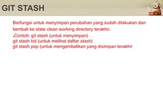 GIT STASH
Berfungsi untuk menyimpan perubahan yang sudah dilakukan dan
kembali ke state clean working directory terakhir.
●Contoh: git stash (untuk menyimpan)
git stash list (untuk melihat daftar stash)
git stash pop (untuk mengembalikan yang disimpan terakhir
 