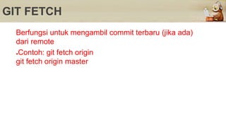 GIT FETCH
Berfungsi untuk mengambil commit terbaru (jika ada)
dari remote
●Contoh: git fetch origin
git fetch origin master
 