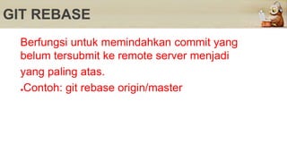 GIT REBASE
Berfungsi untuk memindahkan commit yang
belum tersubmit ke remote server menjadi
yang paling atas.
●Contoh: git rebase origin/master
 