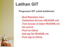 Latihan GIT
Pergunaan GIT untuk kolaborasi
●Buat Repository baru
●Tambahkan file baru (README.md)
●Tulis sesuatu di dalam README.md
●Git commit
●Push ke Github
●Edit lagi file README.md
●Push lagi ke Github
 